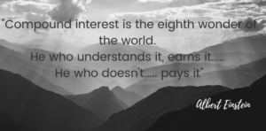 Quote- Albert Einstein. Compound Interest is the eighth wonder of the world. He who understands it, earns it. He who doesn't. pays it.